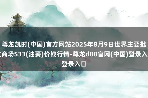 尊龙凯时(中国)官方网站2025年8月9日世界主要批发商场S33(油葵)价钱行情-尊龙d88官网(中国)登录入口