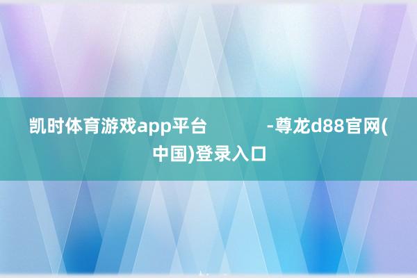 凯时体育游戏app平台            -尊龙d88官网(中国)登录入口