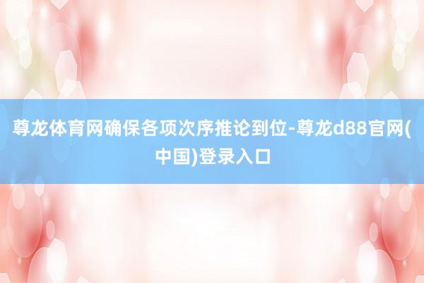 尊龙体育网确保各项次序推论到位-尊龙d88官网(中国)登录入口