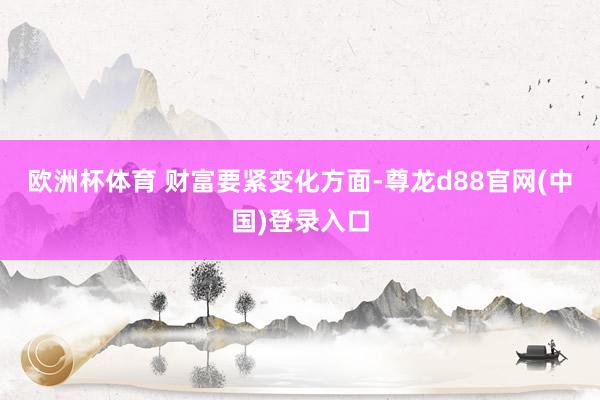 欧洲杯体育 　　财富要紧变化方面-尊龙d88官网(中国)登录入口