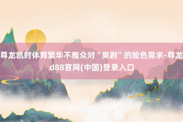 尊龙凯时体育繁华不雅众对“爽剧”的脸色需求-尊龙d88官网(中国)登录入口