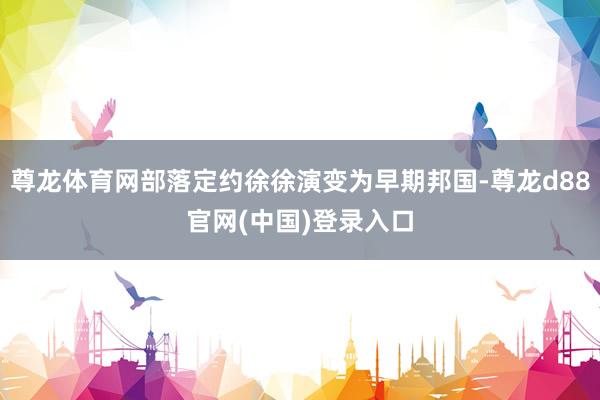 尊龙体育网部落定约徐徐演变为早期邦国-尊龙d88官网(中国)登录入口