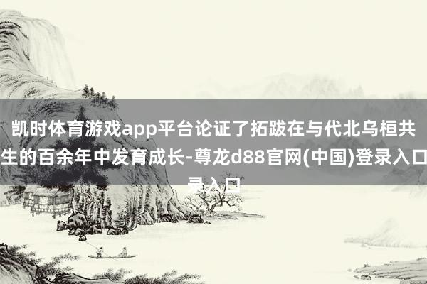 凯时体育游戏app平台论证了拓跋在与代北乌桓共生的百余年中发育成长-尊龙d88官网(中国)登录入口