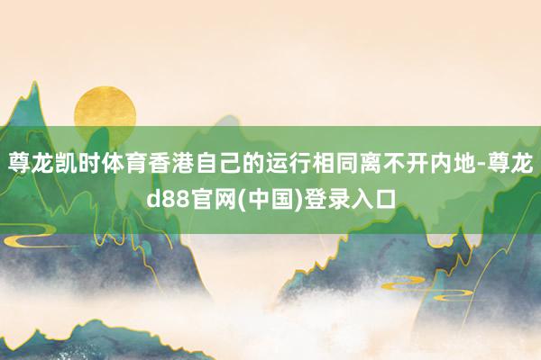 尊龙凯时体育香港自己的运行相同离不开内地-尊龙d88官网(中国)登录入口