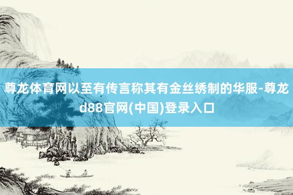 尊龙体育网以至有传言称其有金丝绣制的华服-尊龙d88官网(中国)登录入口