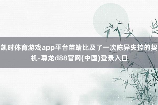 凯时体育游戏app平台苗靖比及了一次陈异失控的契机-尊龙d88官网(中国)登录入口