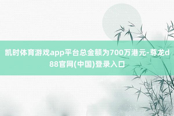 凯时体育游戏app平台总金额为700万港元-尊龙d88官网(中国)登录入口