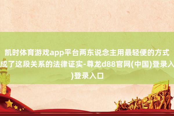 凯时体育游戏app平台两东说念主用最轻便的方式完成了这段关系的法律证实-尊龙d88官网(中国)登录入口