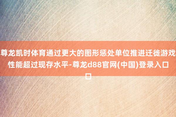 尊龙凯时体育通过更大的图形惩处单位推进迁徙游戏性能超过现存水平-尊龙d88官网(中国)登录入口