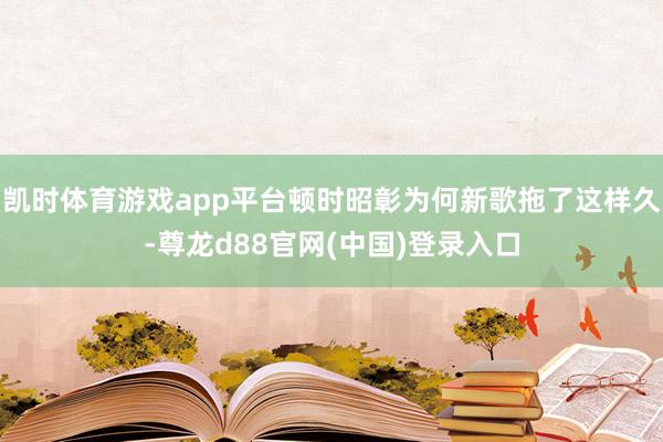 凯时体育游戏app平台顿时昭彰为何新歌拖了这样久-尊龙d88官网(中国)登录入口