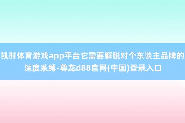 凯时体育游戏app平台它需要解脱对个东谈主品牌的深度系缚-尊龙d88官网(中国)登录入口