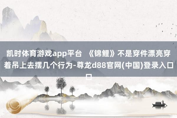凯时体育游戏app平台 《锦鲤》不是穿件漂亮穿着吊上去摆几个行为-尊龙d88官网(中国)登录入口