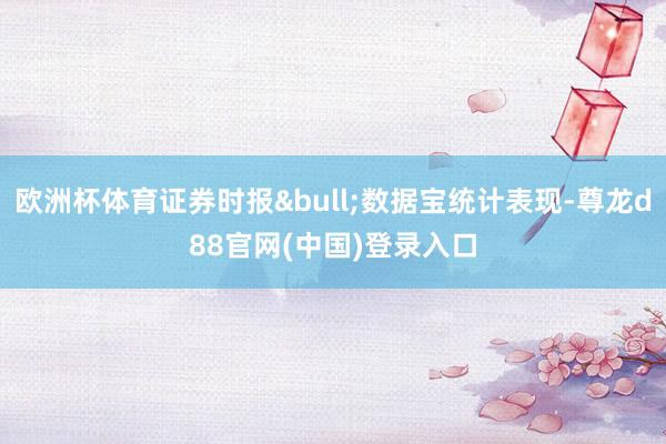欧洲杯体育证券时报•数据宝统计表现-尊龙d88官网(中国)登录入口