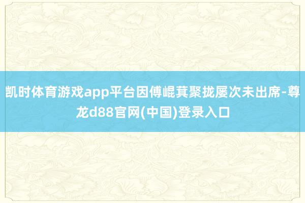 凯时体育游戏app平台因傅崐萁聚拢屡次未出席-尊龙d88官网(中国)登录入口