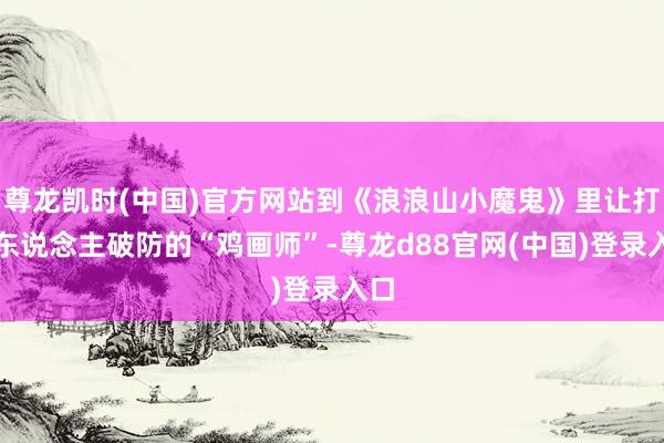 尊龙凯时(中国)官方网站到《浪浪山小魔鬼》里让打工东说念主破防的“鸡画师”-尊龙d88官网(中国)登录入口