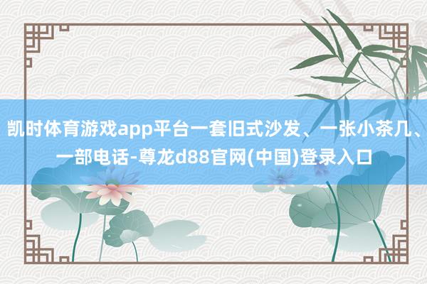 凯时体育游戏app平台一套旧式沙发、一张小茶几、一部电话-尊龙d88官网(中国)登录入口