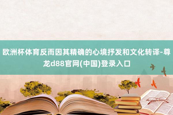 欧洲杯体育反而因其精确的心境抒发和文化转译-尊龙d88官网(中国)登录入口