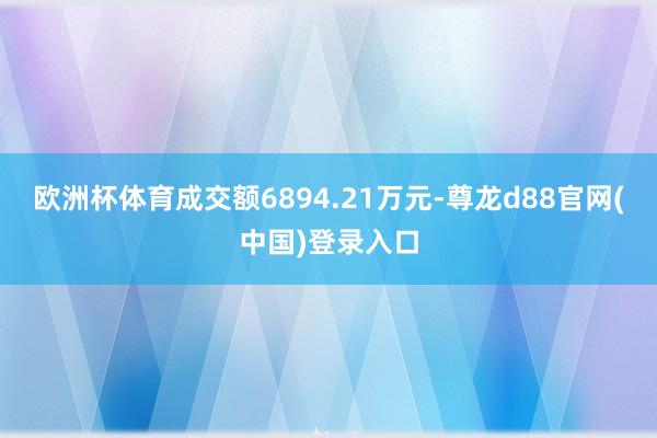 欧洲杯体育成交额6894.21万元-尊龙d88官网(中国)登录入口