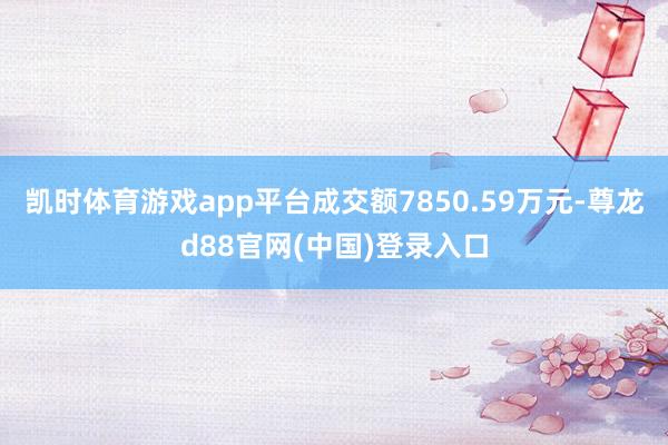 凯时体育游戏app平台成交额7850.59万元-尊龙d88官网(中国)登录入口