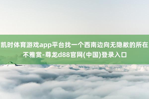 凯时体育游戏app平台找一个西南边向无隐敝的所在不雅赏-尊龙d88官网(中国)登录入口