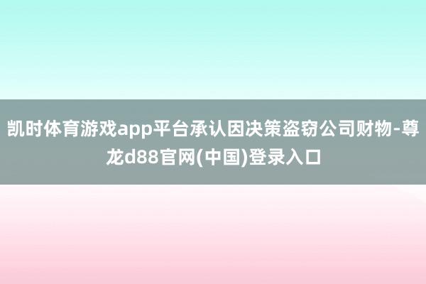 凯时体育游戏app平台承认因决策盗窃公司财物-尊龙d88官网(中国)登录入口