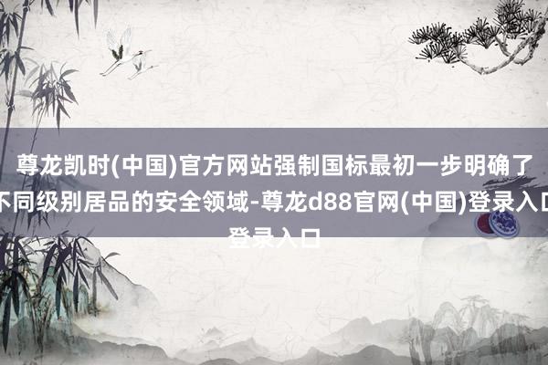 尊龙凯时(中国)官方网站强制国标最初一步明确了不同级别居品的安全领域-尊龙d88官网(中国)登录入口