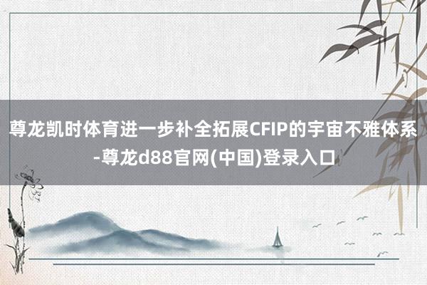 尊龙凯时体育进一步补全拓展CFIP的宇宙不雅体系-尊龙d88官网(中国)登录入口